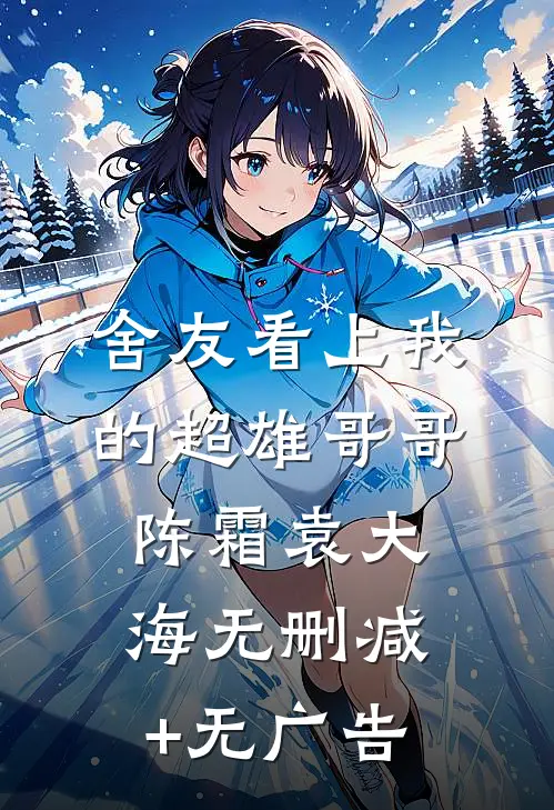 舍友看上我的超雄哥哥陈霜袁大海无删减+无广告