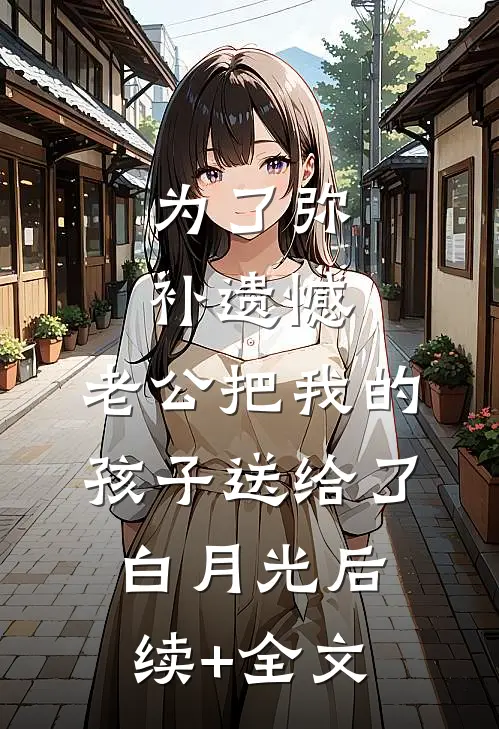 为了弥补遗憾，老公把我的孩子送给了白月光后续+全文