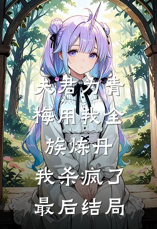 夫君为青梅用我全族炼丹，我杀疯了。最后结局