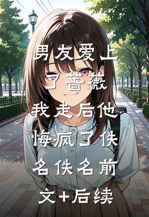 男友爱上了蔷薇，我走后他悔疯了佚名佚名前文+后续
