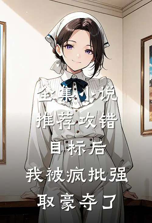 全集小说推荐攻错目标后，我被疯批强取豪夺了