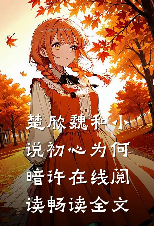 楚欣魏和小说_初心为何暗许在线阅读_畅读全文
