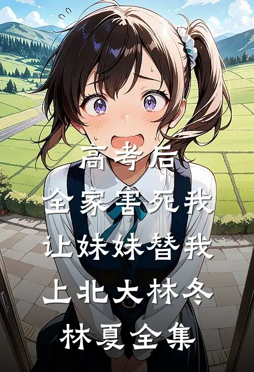 高考后，全家害死我让妹妹替我上北大林冬林夏 全集