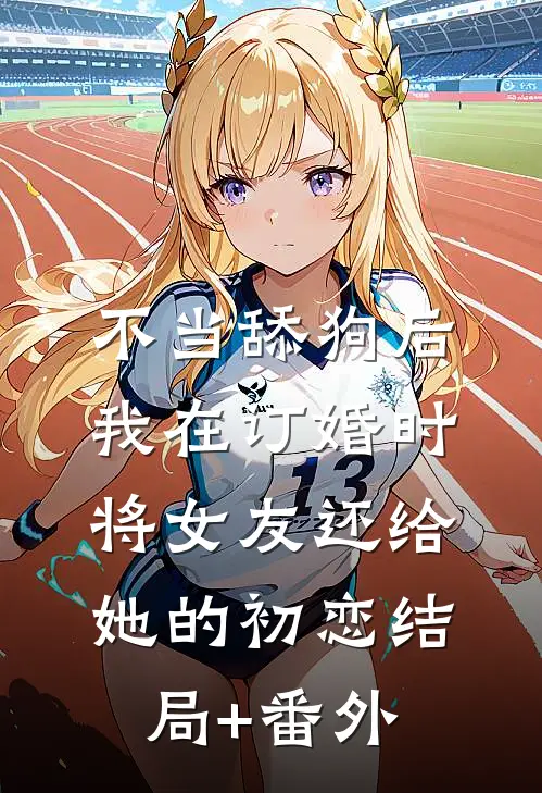 不当舔狗后，我在订婚时将女友还给她的初恋结局+番外