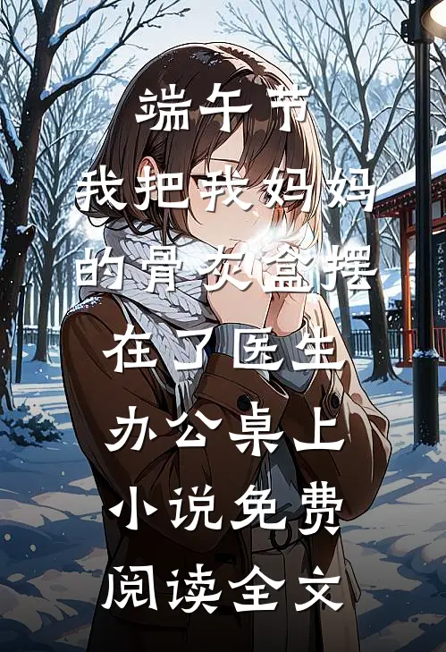 端午节，我把我妈妈的骨灰盒摆在了医生办公桌上小说免费阅读全文