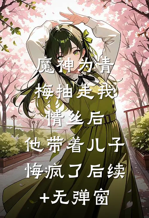 魔神为青梅抽走我情丝后，他带着儿子悔疯了后续+无弹窗