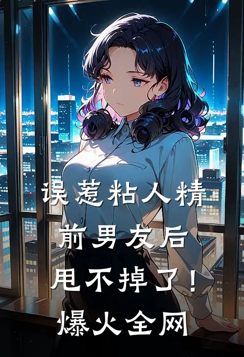 误惹粘人精前男友后，甩不掉了！爆火全网