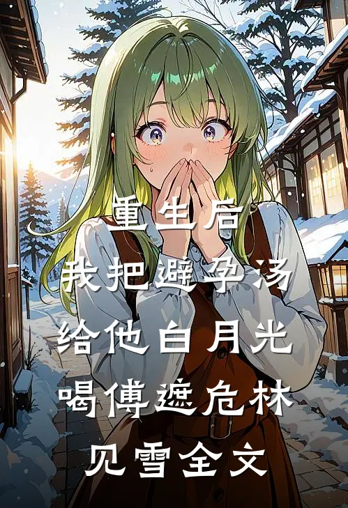 重生后，我把避孕汤给他白月光喝傅遮危林见雪全文