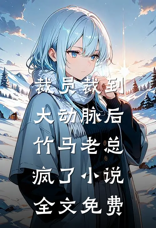 裁员裁到大动脉后，竹马老总疯了小说全文免费