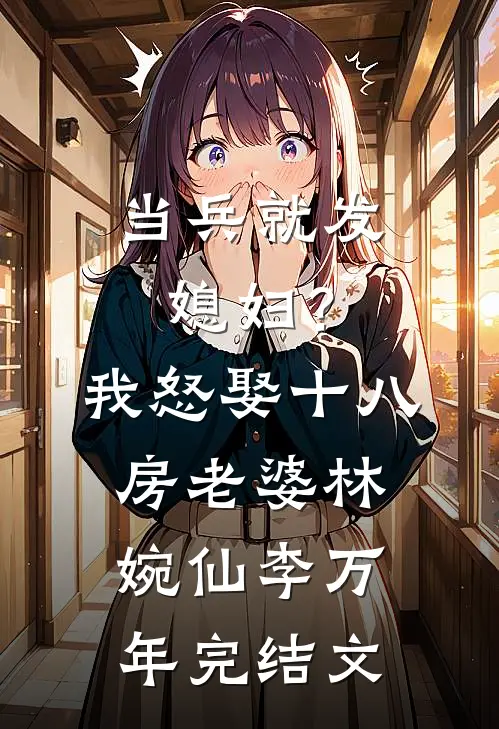 当兵就发媳妇？我怒娶十八房老婆林婉仙李万年完结文