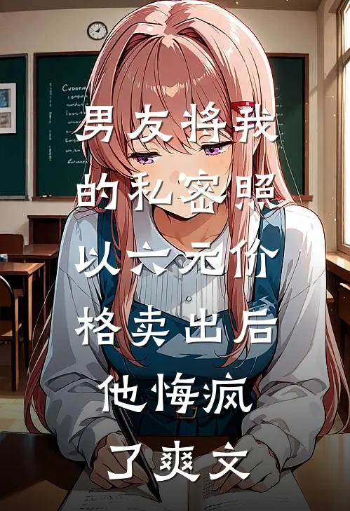 男友将我的私密照以六元价格卖出后，他悔疯了爽文