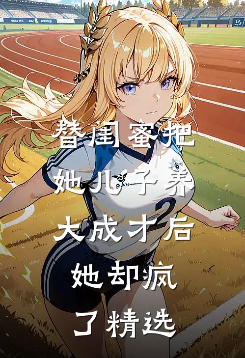 替闺蜜把她儿子养大成才后，她却疯了精选