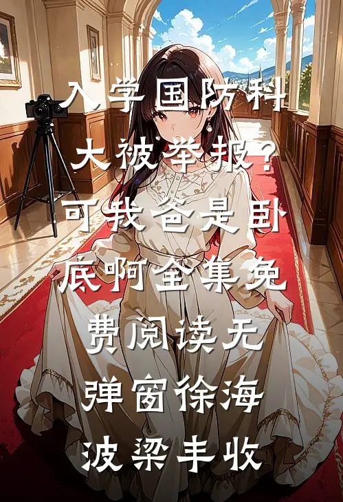 入学国防科大被举报？可我爸是卧底啊全集免费阅读无弹窗徐海波梁丰收