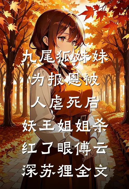 九尾狐妹妹为报恩被人虐死后，妖王姐姐杀红了眼傅云深苏狸全文