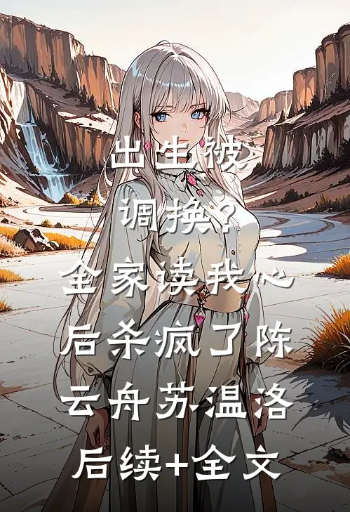 出生被调换？全家读我心后杀疯了陈云舟苏温洛后续+全文