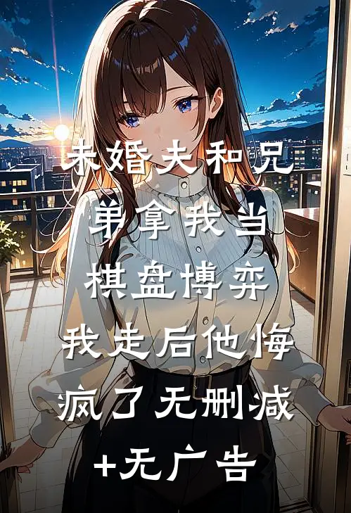 未婚夫和兄弟拿我当棋盘博弈，我走后他悔疯了无删减+无广告