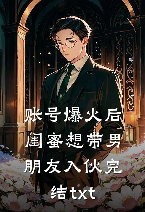 账号爆火后闺蜜想带男朋友入伙完结txt