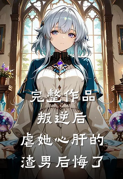 完整作品叛逆后，虐她心肝的渣男后悔了