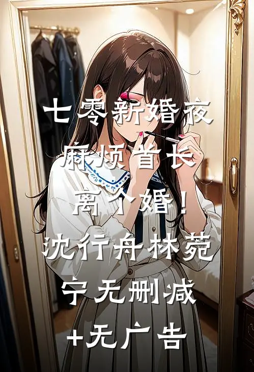 七零新婚夜，麻烦首长离个婚！沈行舟林菀宁无删减+无广告