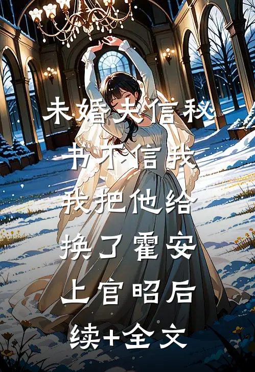 未婚夫信秘书不信我，我把他给换了霍安上官昭后续+全文
