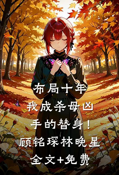 布局十年，我成杀母凶手的替身！顾铭琛林晚星全文+免费
