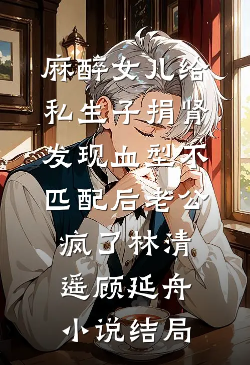 麻醉女儿给私生子捐肾，发现血型不匹配后老公疯了林清遥顾延舟小说结局