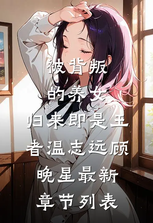 被背叛的养女，归来即是王者温志远顾晚星最新章节列表
