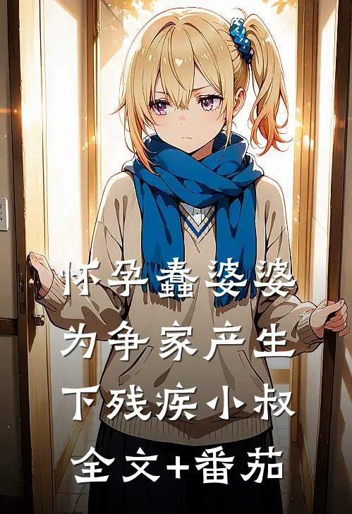 怀孕蠢婆婆为争家产生下残疾小叔全文+番茄