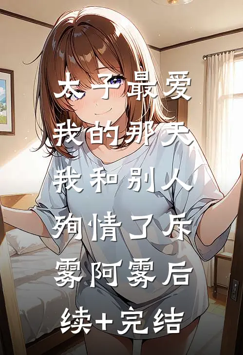 太子最爱我的那天，我和别人殉情了斥雾阿雾后续+完结
