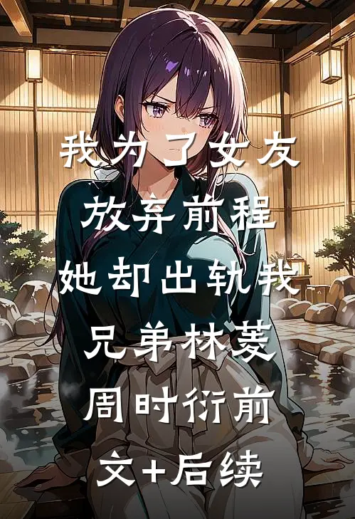 我为了女友放弃前程，她却出轨我兄弟林菱周时衍前文+后续
