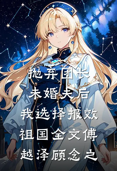 抛弃团长未婚夫后，我选择报效祖国全文傅越泽顾念之