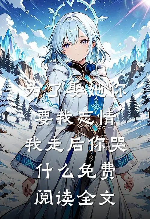 为了娶她你要我忘情，我走后你哭什么免费阅读全文