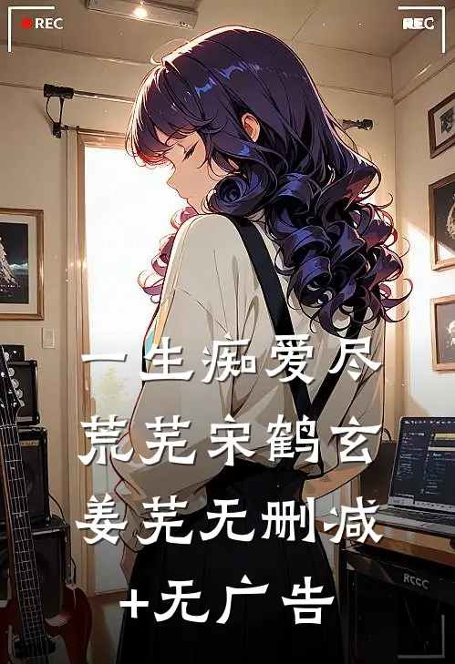 一生痴爱尽荒芜宋鹤玄姜芜无删减+无广告