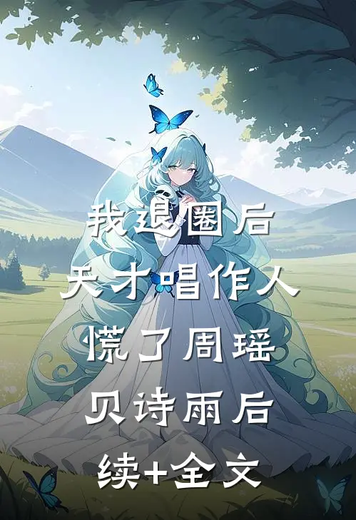 我退圈后，天才唱作人慌了周瑶贝诗雨后续+全文