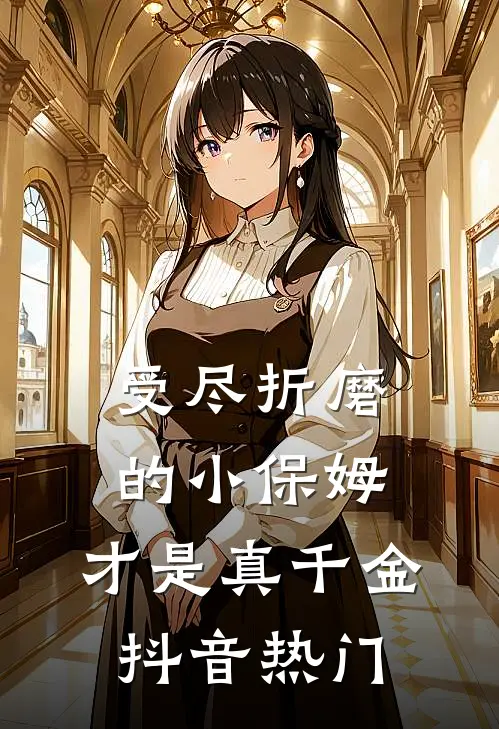 受尽折磨的小保姆，才是真千金抖音热门