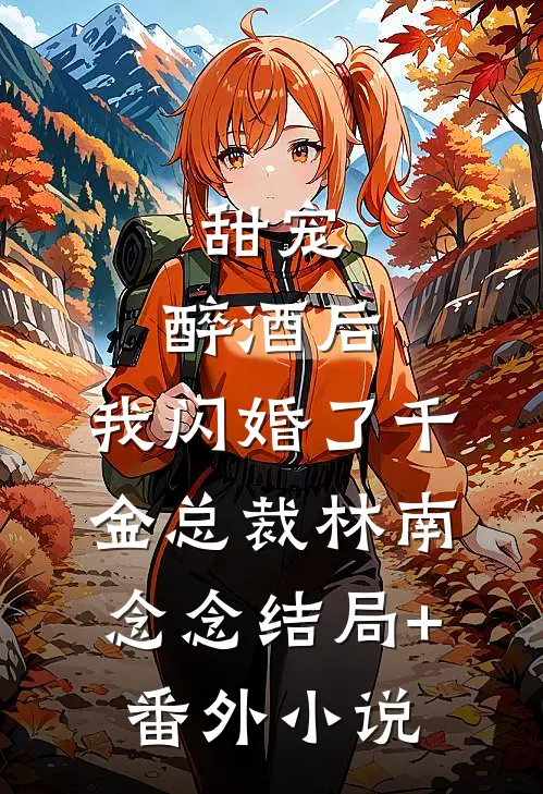 甜宠：醉酒后，我闪婚了千金总裁林南念念结局+番外小说