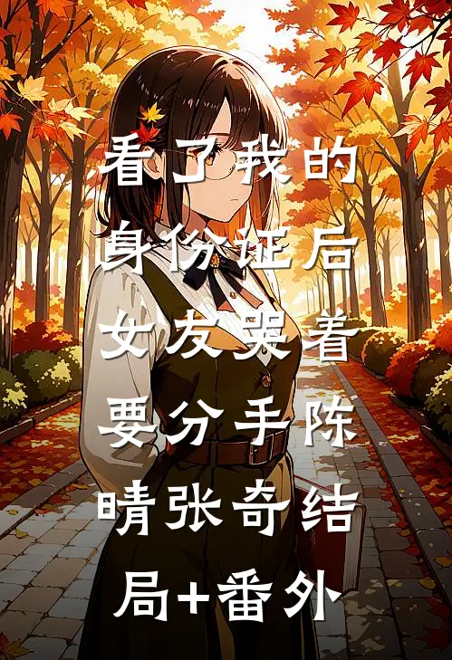 看了我的身份证后，女友哭着要分手陈晴张奇结局+番外