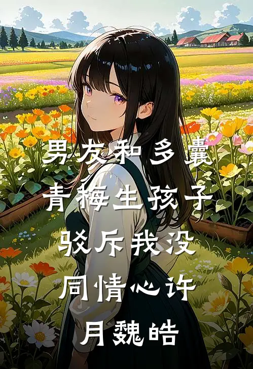 男友和多囊青梅生孩子，驳斥我没同情心许月魏皓