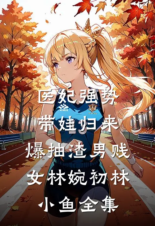 医妃强势带娃归来，爆抽渣男贱女林婉初林小鱼 全集