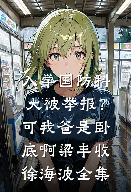 入学国防科大被举报？可我爸是卧底啊梁丰收徐海波全集