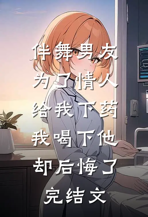 伴舞男友为了情人给我下药，我喝下他却后悔了完结文