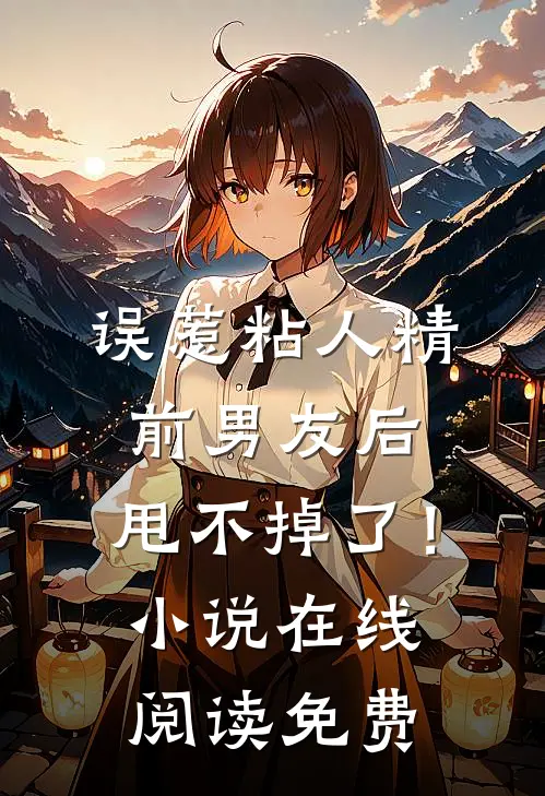 误惹粘人精前男友后，甩不掉了！小说在线阅读免费