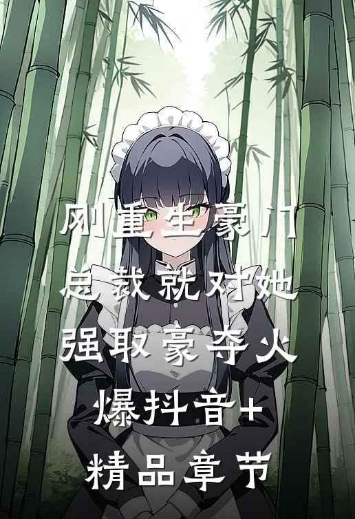 刚重生豪门总裁就对她强取豪夺火爆抖音+精品章节