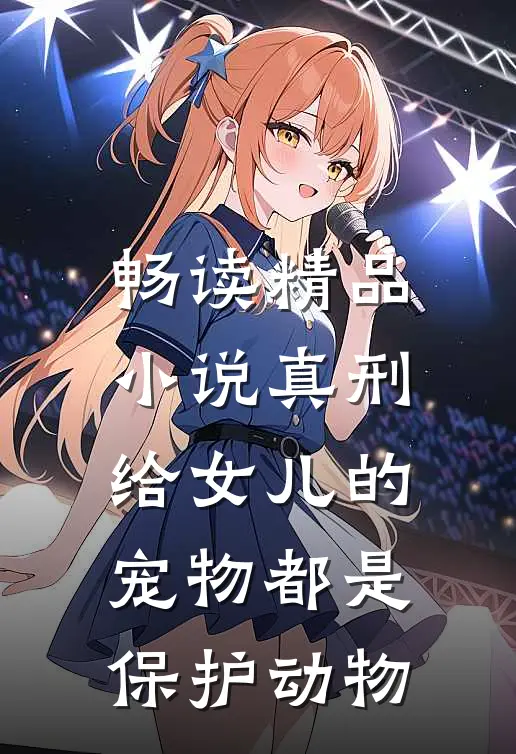 畅读精品小说真刑，给女儿的宠物都是保护动物