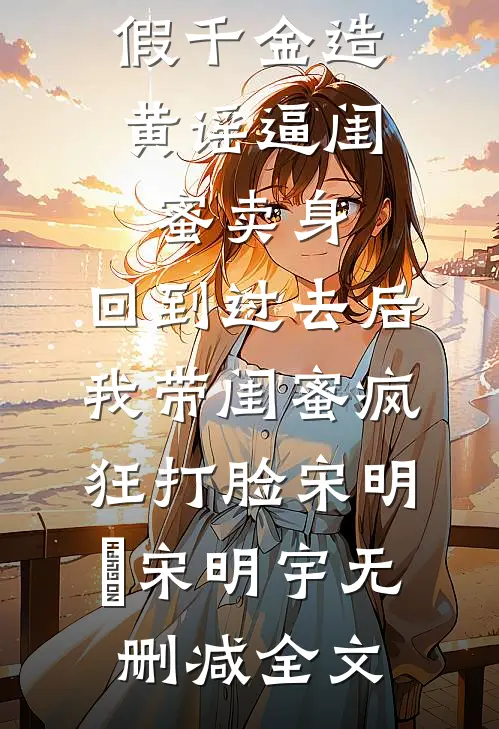假千金造黄谣逼闺蜜卖身，回到过去后我带闺蜜疯狂打脸宋明玥宋明宇无删减全文