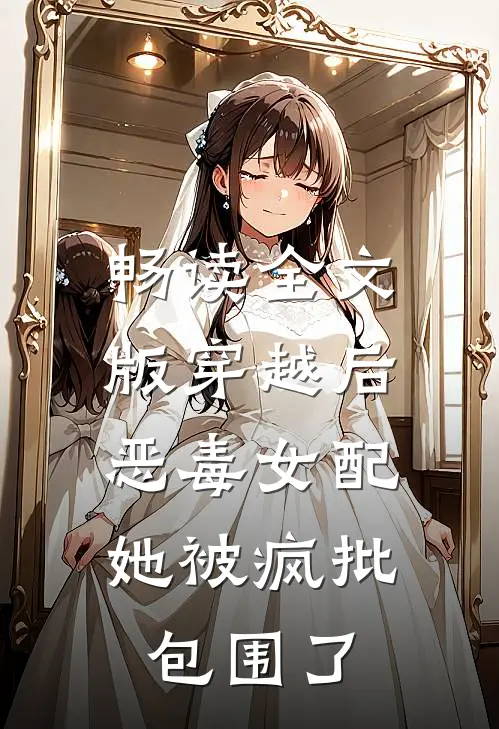 畅读全文版穿越后，恶毒女配她被疯批包围了