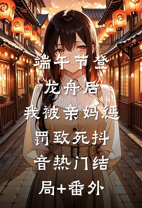 端午节登龙舟后，我被亲妈惩罚致死抖音热门结局+番外