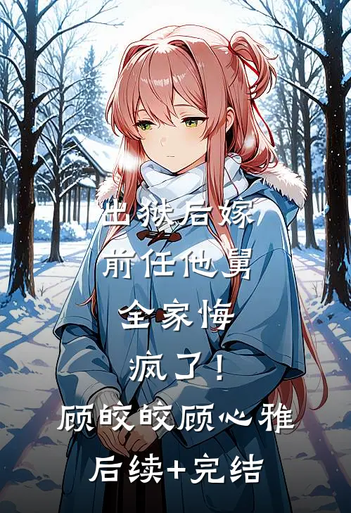 出狱后嫁前任他舅，全家悔疯了！顾皎皎顾心雅后续+完结