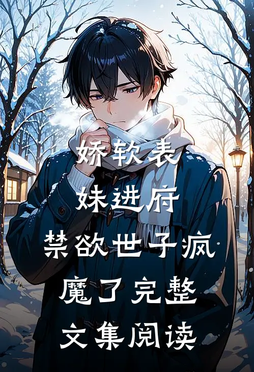 娇软表妹进府：禁欲世子疯魔了完整文集阅读