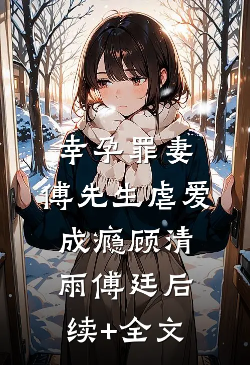 幸孕罪妻：傅先生虐爱成瘾顾清雨傅廷后续+全文